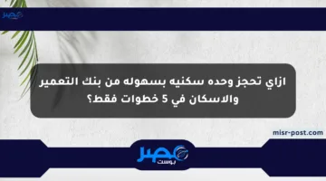 إزاي تحجز وحدة سكنية بسهولة من بنك التعمير والإسكان في 5 خطوات فقط؟